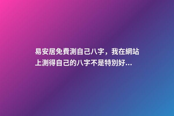 易安居免費測自己八字，我在網站上測得自己的八字不是特別好怎么辦啊 八字排盤易安居吉祥網，八字排盤、-第1張-觀點-玄機派
